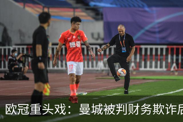 欧冠重头戏：曼城被判财务欺诈后，迎战卫冕冠军大巴黎